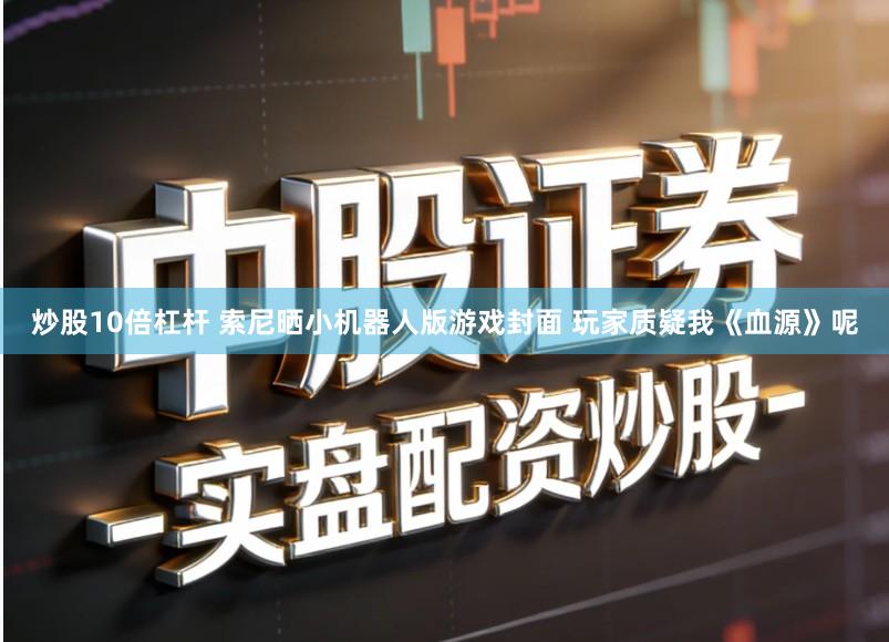 炒股10倍杠杆 索尼晒小机器人版游戏封面 玩家质疑我《血源》呢