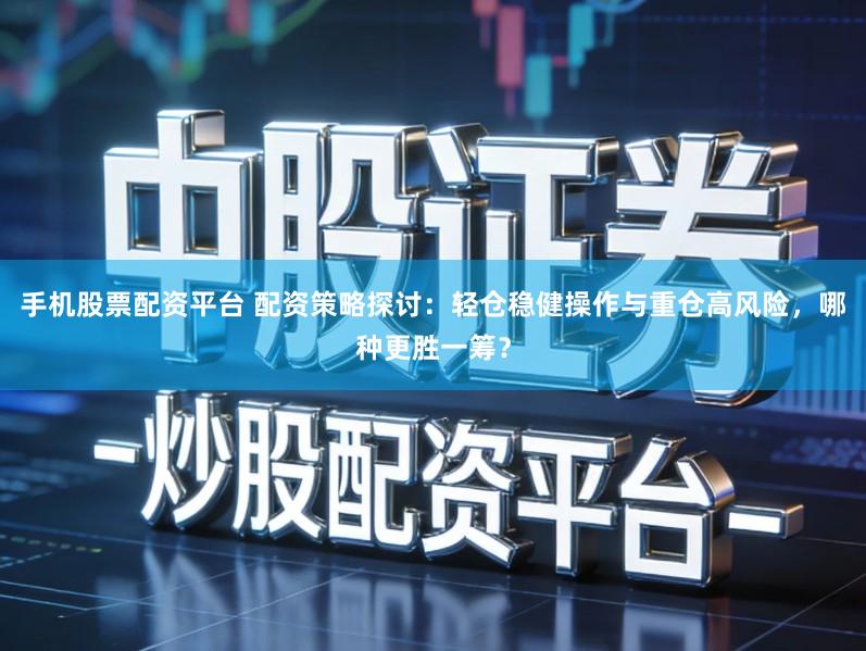 手机股票配资平台 配资策略探讨：轻仓稳健操作与重仓高风险，哪种更胜一筹？