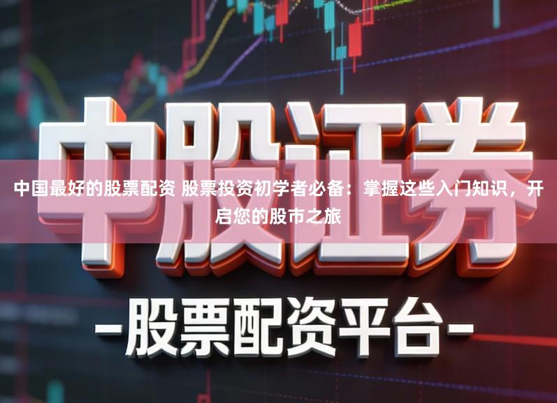 中国最好的股票配资 股票投资初学者必备：掌握这些入门知识，开启您的股市之旅