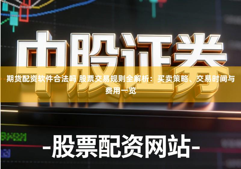 期货配资软件合法吗 股票交易规则全解析：买卖策略、交易时间与费用一览
