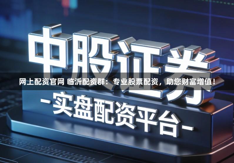 网上配资官网 临沂配资群：专业股票配资，助您财富增值！
