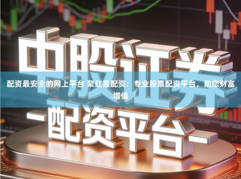 配资最安全的网上平台 聚红星配资：专业股票配资平台，助您财富增值