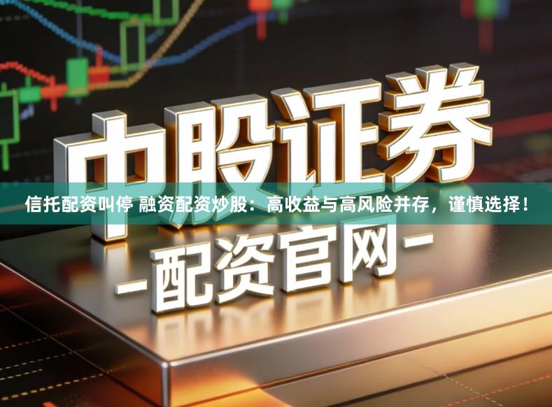 信托配资叫停 融资配资炒股：高收益与高风险并存，谨慎选择！