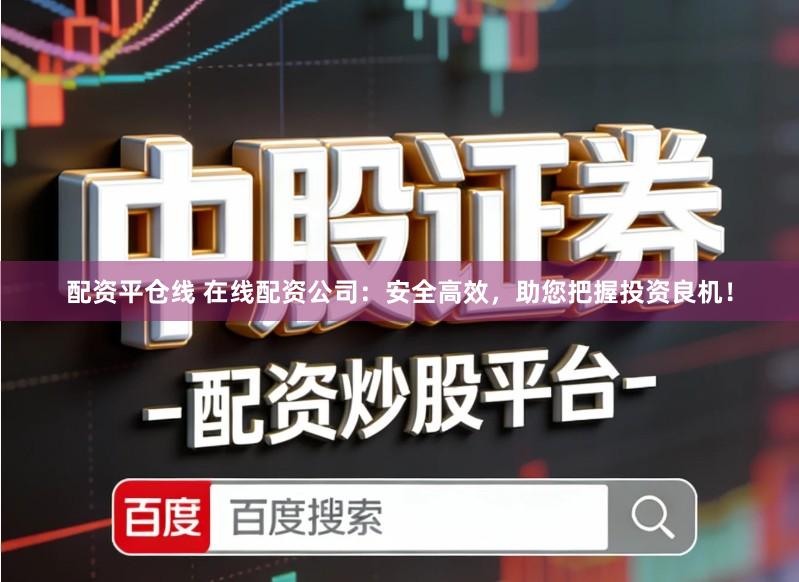 配资平仓线 在线配资公司：安全高效，助您把握投资良机！