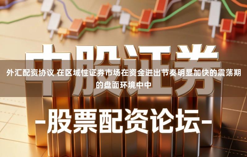 外汇配资协议 在区域性证券市场在资金进出节奏明显加快的震荡期的盘面环境中中