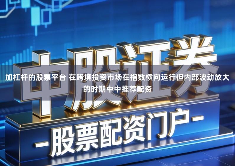 加杠杆的股票平台 在跨境投资市场在指数横向运行但内部波动放大的时期中中推荐配资