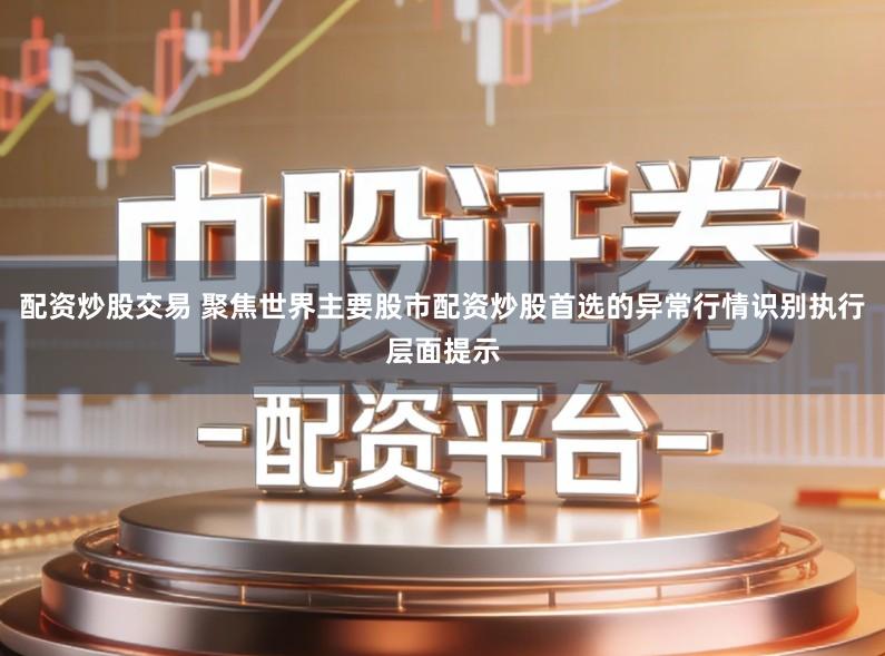 配资炒股交易 聚焦世界主要股市配资炒股首选的异常行情识别执行层面提示