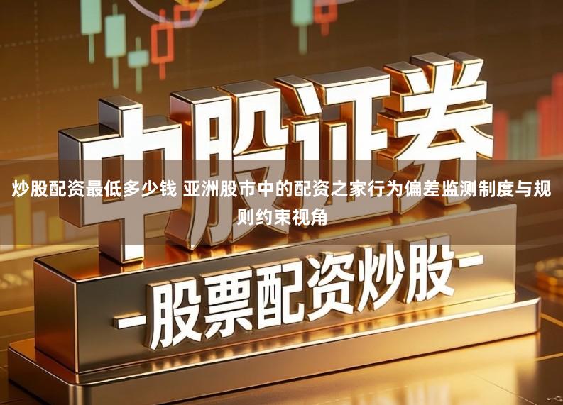 炒股配资最低多少钱 亚洲股市中的配资之家行为偏差监测制度与规则约束视角