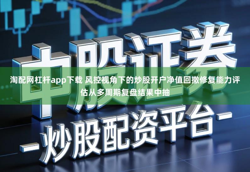 淘配网杠杆app下载 风控视角下的炒股开户净值回撤修复能力评估从多周期复盘结果中抽