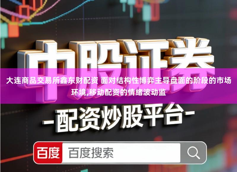 大连商品交易所鑫东财配资 面对结构性博弈主导盘面的阶段的市场环境,移动配资的情绪波动监