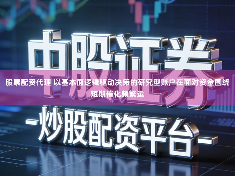 股票配资代理 以基本面逻辑驱动决策的研究型账户在面对资金围绕短期催化频繁运