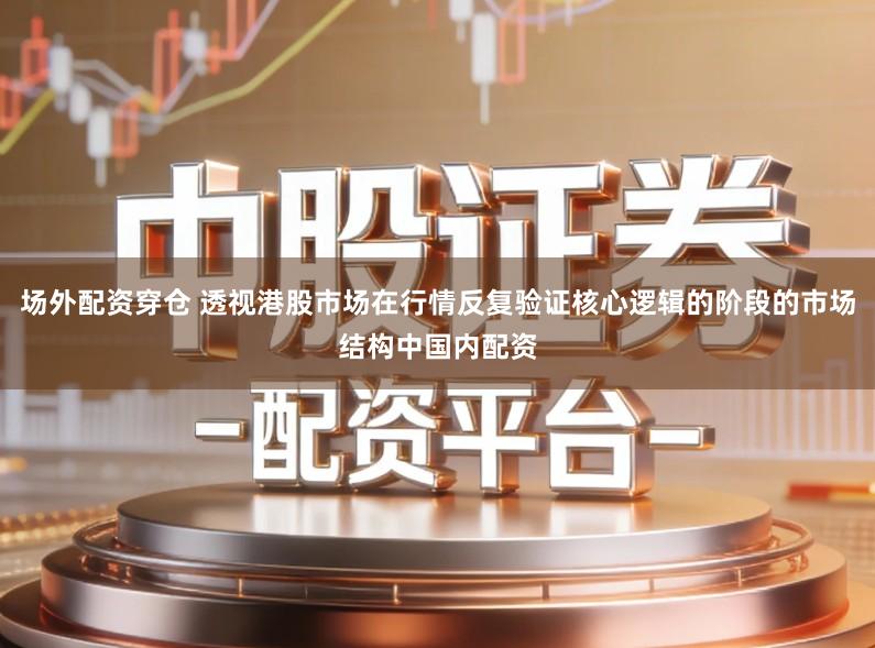 场外配资穿仓 透视港股市场在行情反复验证核心逻辑的阶段的市场结构中国内配资