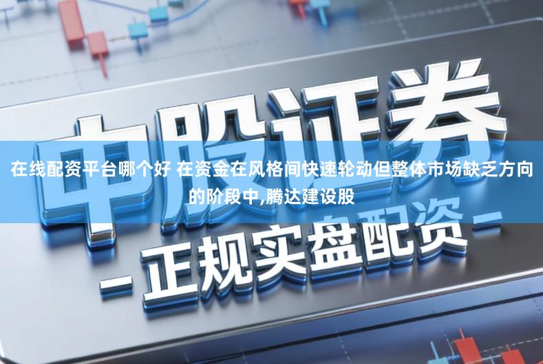 在线配资平台哪个好 在资金在风格间快速轮动但整体市场缺乏方向的阶段中,腾达建设股