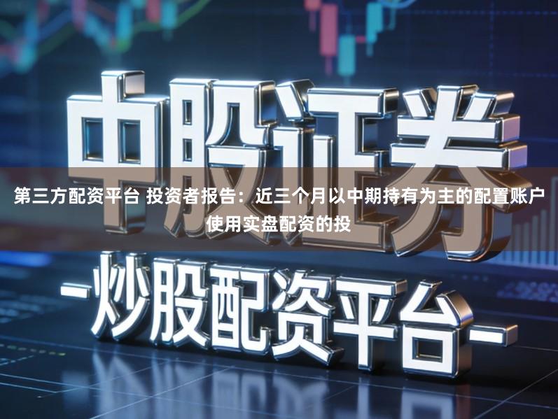 第三方配资平台 投资者报告：近三个月以中期持有为主的配置账户使用实盘配资的投