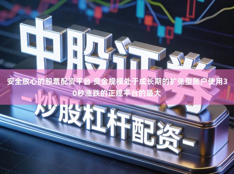 安全放心的股票配资平台 资金规模处于成长期的扩张型账户使用30秒涨跌的正规平台的最大