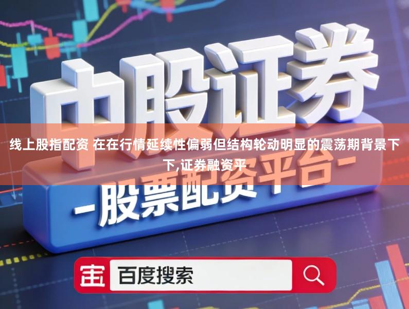 线上股指配资 在在行情延续性偏弱但结构轮动明显的震荡期背景下下,证券融资平