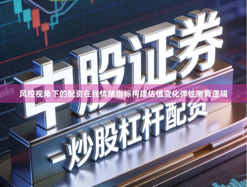风控视角下的配资在线情绪指标构建估值变化弹性测算逻辑