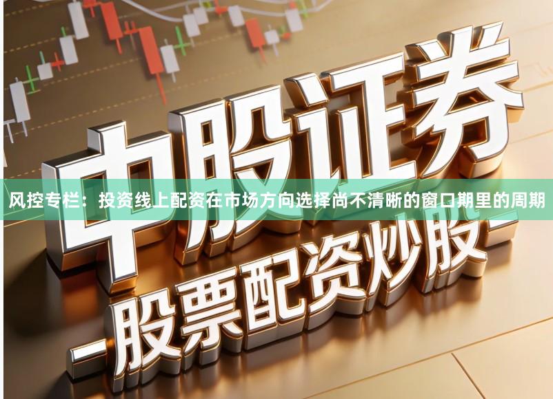 风控专栏：投资线上配资在市场方向选择尚不清晰的窗口期里的周期