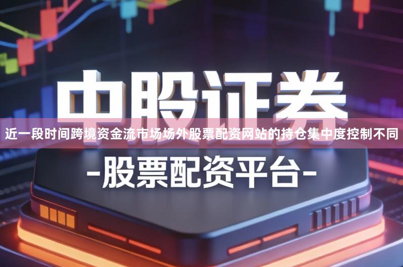 近一段时间跨境资金流市场场外股票配资网站的持仓集中度控制不同