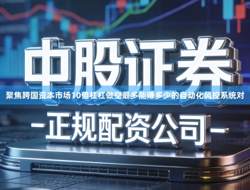 聚焦跨国资本市场10倍杠杠做空最多能赚多少的自动化风控系统对