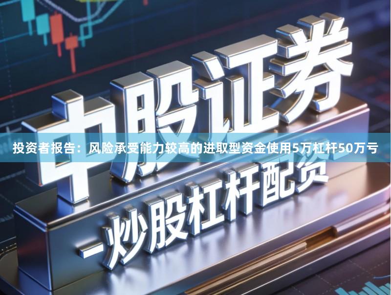 投资者报告：风险承受能力较高的进取型资金使用5万杠杆50万亏