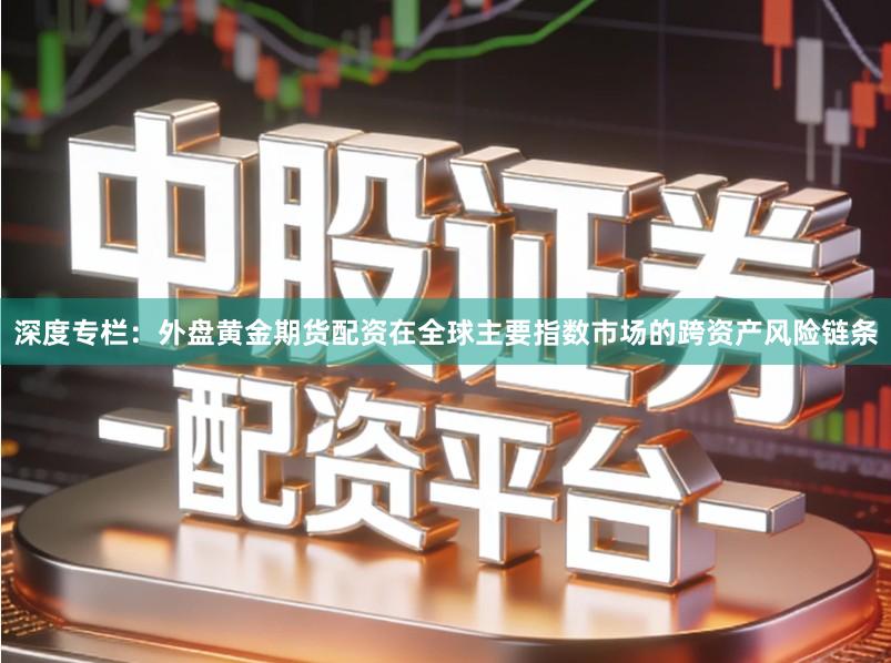 深度专栏：外盘黄金期货配资在全球主要指数市场的跨资产风险链条