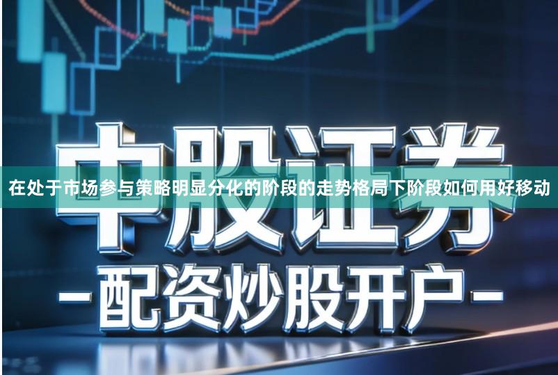 在处于市场参与策略明显分化的阶段的走势格局下阶段如何用好移动