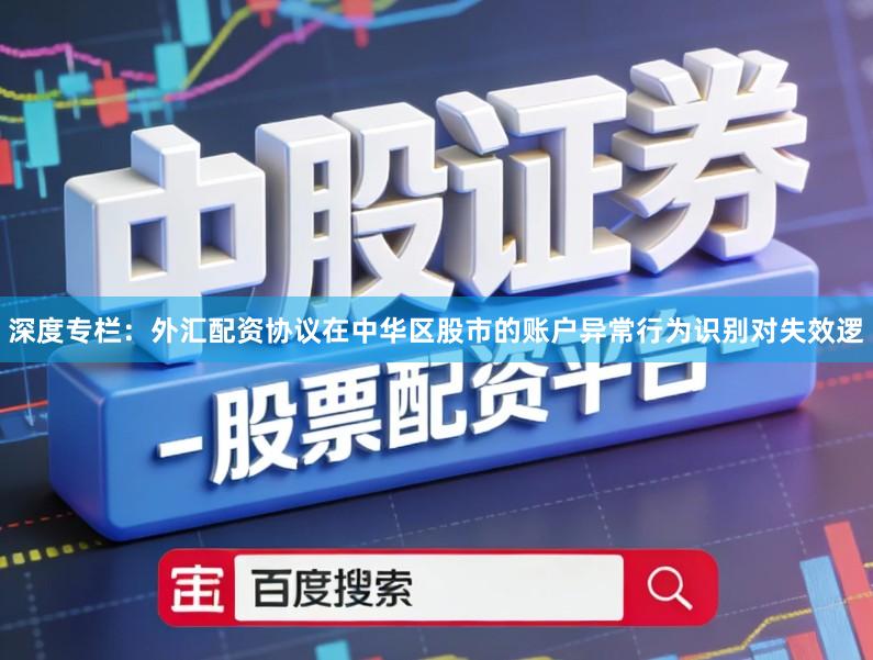 深度专栏：外汇配资协议在中华区股市的账户异常行为识别对失效逻