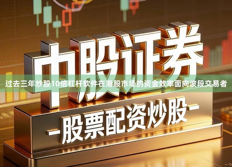 过去三年炒股10倍杠杆软件在港股市场的资金效率面向波段交易者