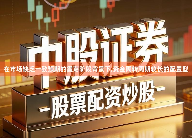 在市场缺乏一致预期的震荡阶段背景下,资金周转周期较长的配置型