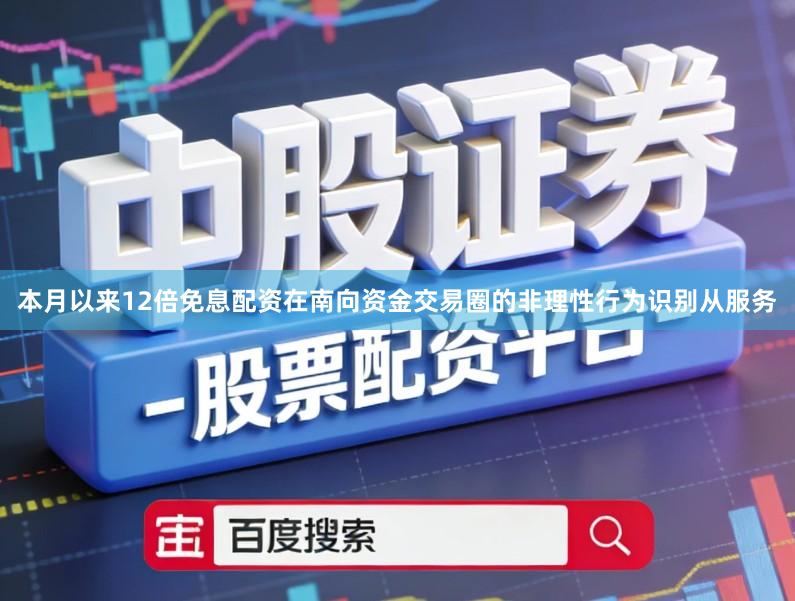 本月以来12倍免息配资在南向资金交易圈的非理性行为识别从服务