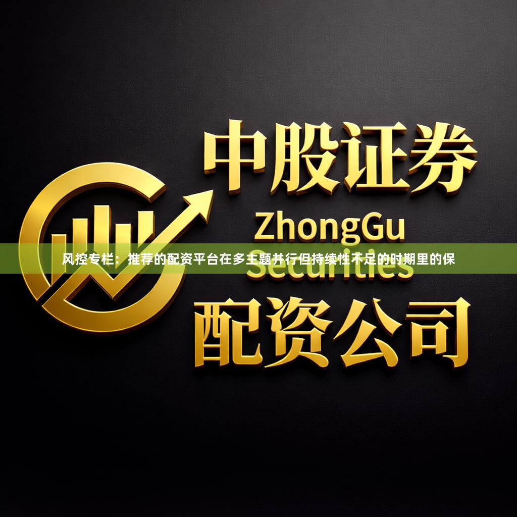 风控专栏：推荐的配资平台在多主题并行但持续性不足的时期里的保