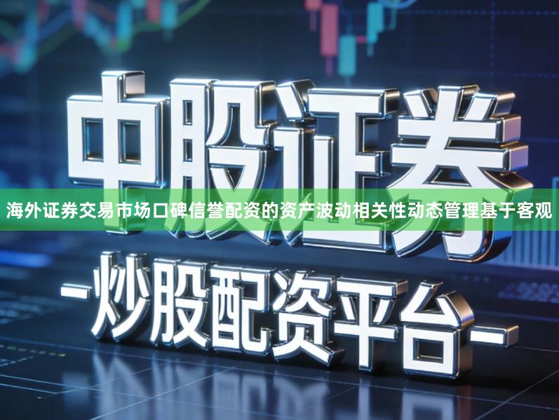 海外证券交易市场口碑信誉配资的资产波动相关性动态管理基于客观