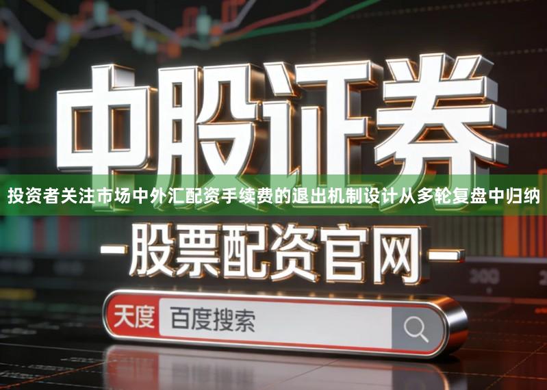 投资者关注市场中外汇配资手续费的退出机制设计从多轮复盘中归纳