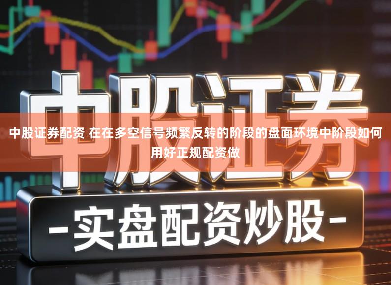中股证券配资 在在多空信号频繁反转的阶段的盘面环境中阶段如何用好正规配资做
