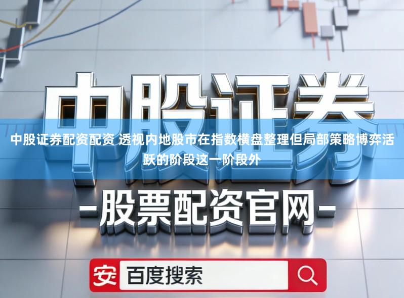 中股证券配资配资 透视内地股市在指数横盘整理但局部策略博弈活跃的阶段这一阶段外