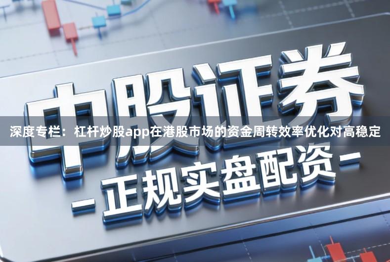 深度专栏：杠杆炒股app在港股市场的资金周转效率优化对高稳定