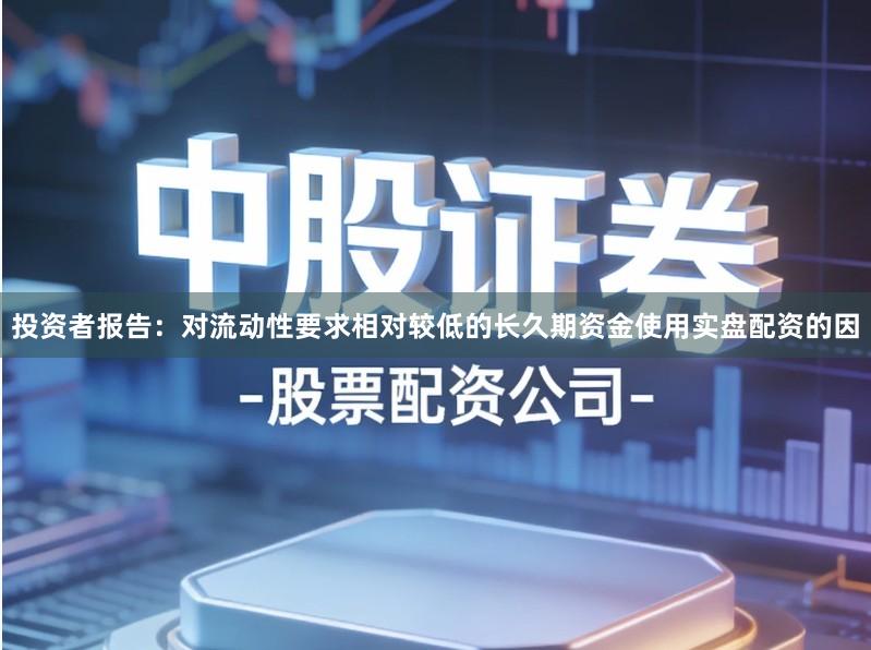 投资者报告：对流动性要求相对较低的长久期资金使用实盘配资的因