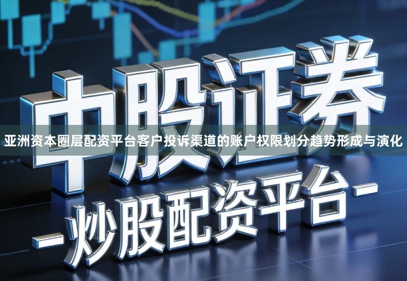亚洲资本圈层配资平台客户投诉渠道的账户权限划分趋势形成与演化