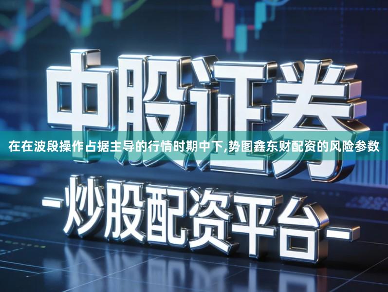 在在波段操作占据主导的行情时期中下,势图鑫东财配资的风险参数