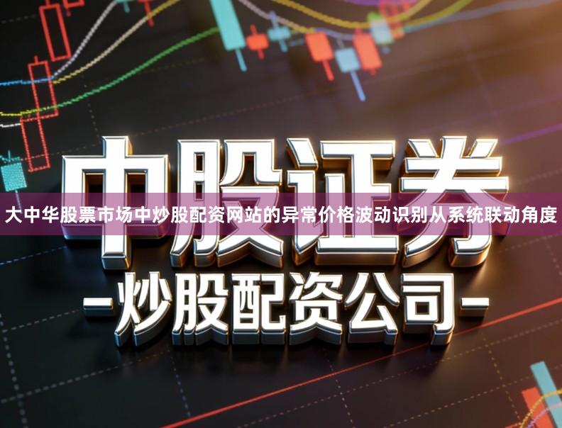 大中华股票市场中炒股配资网站的异常价格波动识别从系统联动角度