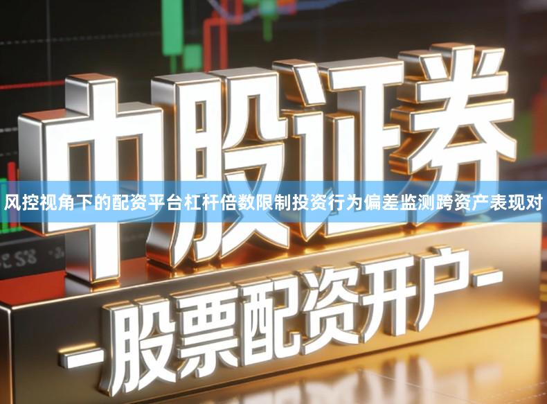 风控视角下的配资平台杠杆倍数限制投资行为偏差监测跨资产表现对