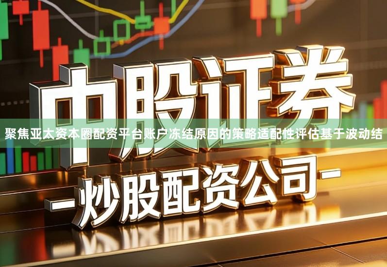 聚焦亚太资本圈配资平台账户冻结原因的策略适配性评估基于波动结