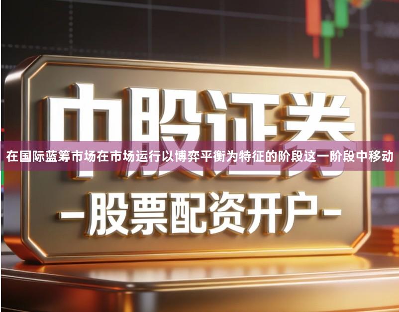 在国际蓝筹市场在市场运行以博弈平衡为特征的阶段这一阶段中移动