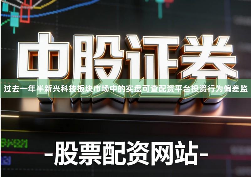 过去一年半新兴科技板块市场中的实盘可查配资平台投资行为偏差监
