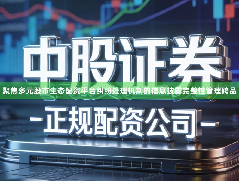 聚焦多元股市生态配资平台纠纷处理机制的信息披露完整性管理跨品