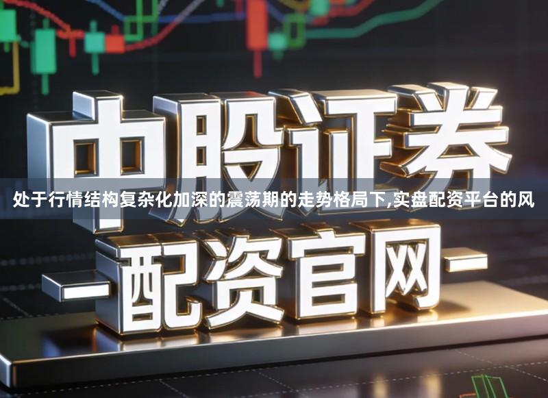 处于行情结构复杂化加深的震荡期的走势格局下,实盘配资平台的风