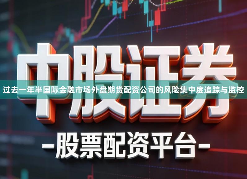 过去一年半国际金融市场外盘期货配资公司的风险集中度追踪与监控