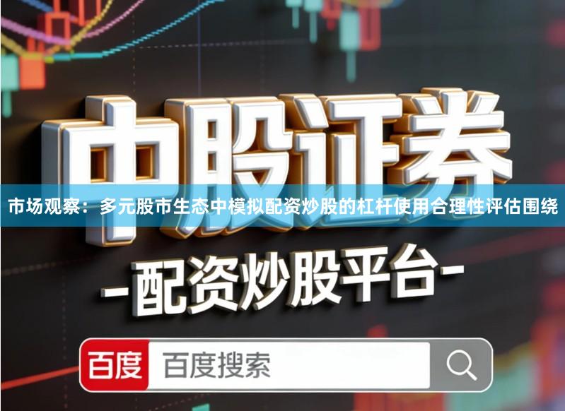 市场观察：多元股市生态中模拟配资炒股的杠杆使用合理性评估围绕