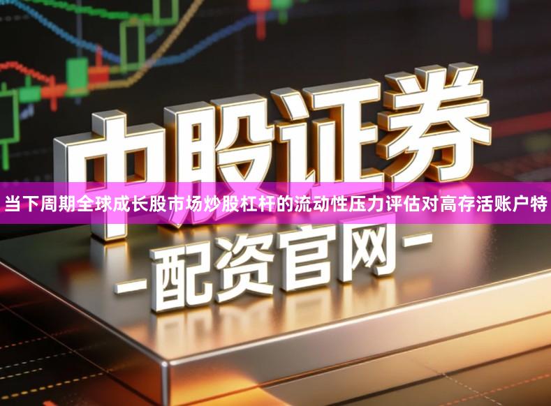 当下周期全球成长股市场炒股杠杆的流动性压力评估对高存活账户特